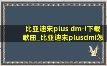 比亚迪宋plus dm-i下载歌曲_比亚迪宋plusdmi怎么下载免费音乐